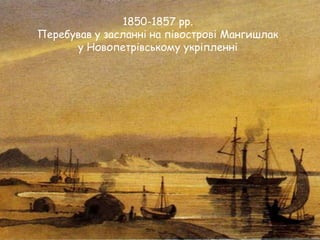 1850-1857 рр.
Перебував у засланні на півострові Мангишлак
у Новопетрівському укріпленні

 