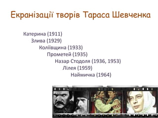 Екранізації творів Тараса Шевченка
Катерина (1911)
Злива (1929)
Коліївщина (1933)
Прометей (1935)
Назар Стодоля (1936, 1953)
Лілея (1959)
Наймичка (1964)

 