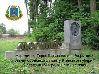 Народився Тарас Шевченко в с. Моринцях
Звенигородського повіту Київської губернії
9 березня 1814 року в сім‘ї кріпака

 