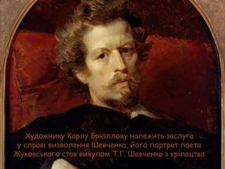 Художнику Карлу Брюллову належить заслуга
у справі визволення Шевченка, його портрет поета
Жуковського став викупом Т.Г. Шевченка з кріпацтва

 