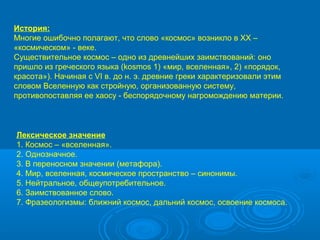 История:
Многие ошибочно полагают, что слово «космос» возникло в XX –
«космическом» - веке.
Существительное космос – одно ...