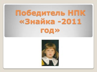 Победитель НПК
«Знайка -2011
год»

 