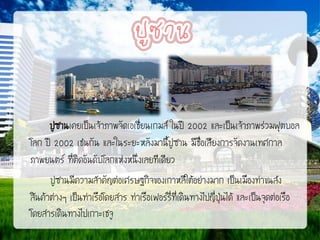 ปูซานเคยเป็นเจ้าภาพจัดเอเชี่ยนเกมส์ ในปี 2002 และเป็นเจ้าภาพร่วมฟุตบอล
โลก ปี 2002 เช่นกัน และในระยะหลังมานี้ปูซาน มีช่อเสียงการจัดงานเทศกาล
ื
ภาพยนตร์ ที่ติดอันดับโลกแห่งหนึ่งเลยทีเดียว
ปูซานมีความสาคัญต่อเศรษฐกิจของเกาหลีใต้อย่างมาก เป็นเมืองท่าขนส่ง
สินค้าต่างๆ เป็นท่าเรือโดยสาร ท่าเรือเฟอร์รี่ที่เดินทางไปญี่ปุนได้ และเป็นจุดต่อเรือ
่
โดยสารเดินทางไปเกาะเชจู

 