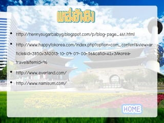 • http://hennysugarbabyg.blogspot.com/p/blog-page_461.html
• http://www.happytokorea.com/index.php?option=com_content&view=ar
ticle&id=3850%3A2013-10-09-07-00-56&catid=42%3Akoreatravel&Itemid=96
• http://www.everland.com/
• http://www.namisum.com/

 