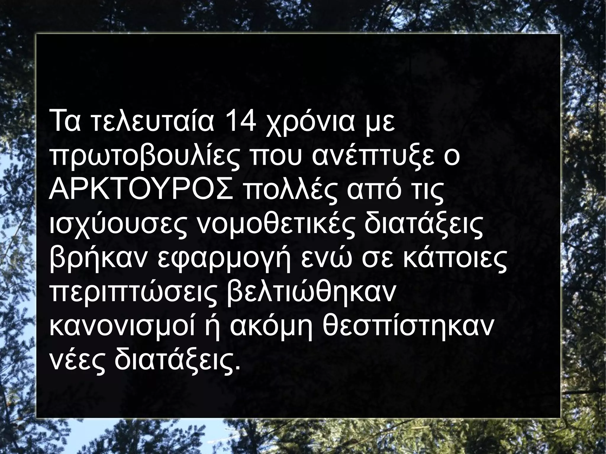 Τα τελευταία 14 χρόνια με
πρωτοβουλίες που ανέπτυξε ο
ΑΡΚΤΟΥΡΟΣ πολλές από τις
ισχύουσες νομοθετικές διατάξεις
βρήκαν εφαρμογή ενώ σε κάποιες
περιπτώσεις βελτιώθηκαν
κανονισμοί ή ακόμη θεσπίστηκαν
νέες διατάξεις.

 