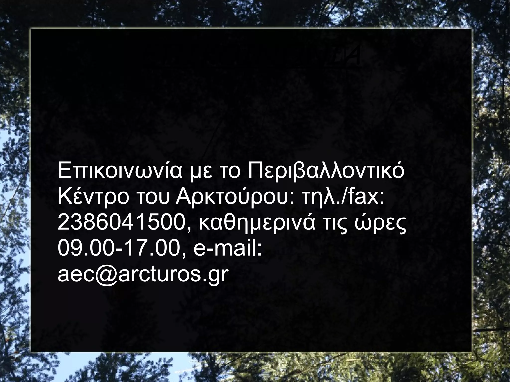 ΕΠΙΚΟΙΝΩΝΙΑ

Επικοινωνία με το Περιβαλλοντικό
Κέντρο του Αρκτούρου: τηλ./fax:
2386041500, καθημερινά τις ώρες
09.00-17.00, e-mail:
aec@arcturos.gr

 