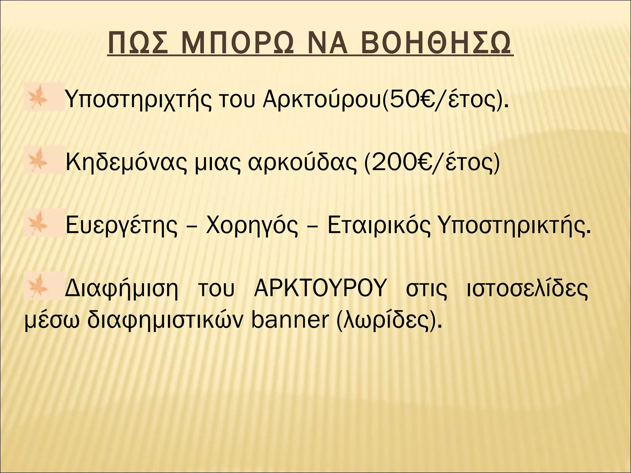 ΠΩΣ ΜΠΟΡΩ ΝΑ ΒΟΗΘΗΣΩ
Υποστηριχτής του Αρκτούρου(50€/έτος).
Κηδεμόνας μιας αρκούδας (200€/έτος)
Ευεργέτης – Χορηγός – Εταιρικός Υποστηρικτής.
Διαφήμιση του ΑΡΚΤΟΥΡΟΥ στις ιστοσελίδες
μέσω διαφημιστικών banner (λωρίδες).

 