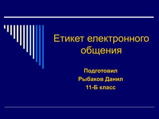 Етикет електронного
общения
Подготовил
Рыбаков Данил
11-Б класс

 