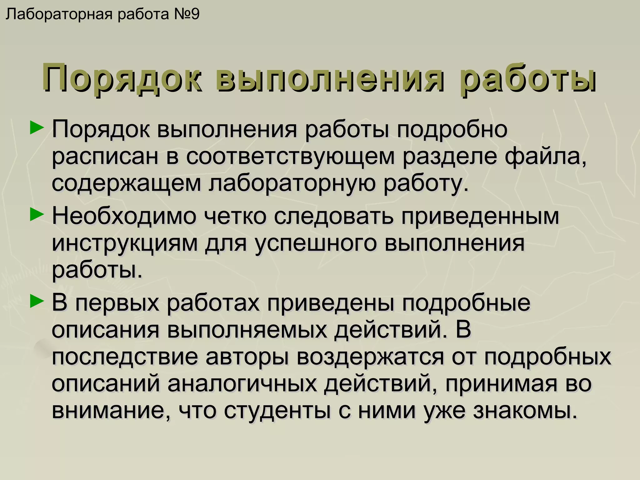 Лабораторная работа №9

Порядок выполнения работы
► Порядок выполнения работы подробно

расписан в соответствующем разделе файла,
содержащем лабораторную работу.
► Необходимо четко следовать приведенным
инструкциям для успешного выполнения
работы.
► В первых работах приведены подробные
описания выполняемых действий. В
последствие авторы воздержатся от подробных
описаний аналогичных действий, принимая во
внимание, что студенты с ними уже знакомы.

 