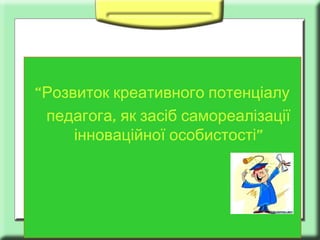 “Розвиток креативного потенціалу
педагога, як засіб самореалізації
інноваційної особистості”

 