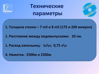 Технические
параметры
1. Толщина стенки – 7 mil и 8 mil (175 и 200 микрон)
1. Расстояние между водовыпусками: 20 см.
1. Расход капельниц: 1лч; 0,75 лч
4. Намотка: 2500м и 2300м

 