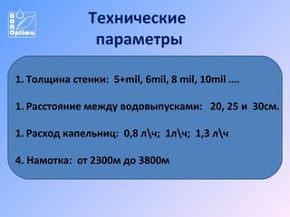 Технические
параметры
1. Толщина стенки: 5+mil, 6mil, 8 mil, 10mil ….
1. Расстояние между водовыпусками: 20, 25 и 30см.
1. Расход капельниц: 0,8 лч; 1лч; 1,3 лч
4. Намотка: от 2300м до 3800м

 