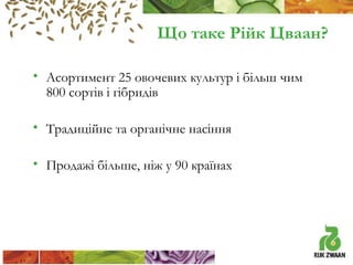 Що таке Рійк Цваан?
• Асортимент 25 овочевих культур і більш чим
800 сортів і гібридів
• Традиційне та органічне насіння
• Продажі більше, ніж у 90 країнах

 