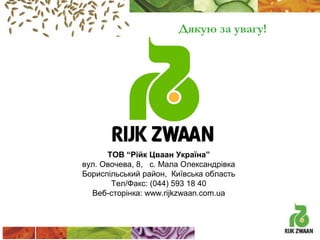 Дякую за увагу!

ТОВ “Рійк Цваан Україна”
вул. Овочева, 8, с. Мала Олександрівка
Бориспільський район, Київська область
Тел/Факс: (044) 593 18 40
Веб-сторінка: www.rijkzwaan.com.ua

 