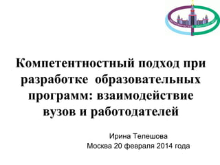Компетентностный подход при
разработке образовательных
программ: взаимодействие
вузов и работодателей
Ирина Телешова
Москва 20 февраля 2014 года

 