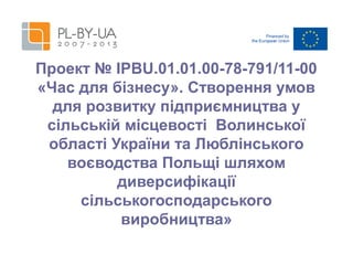 Проект № IPBU.01.01.00-78-791/11-00
«Час для бізнесу». Створення умов
для розвитку підприємництва у
сільській місцевості Волинської
області України та Люблінського
воєводства Польщі шляхом
диверсифікації
сільськогосподарського
виробництва»

 