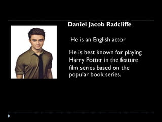 Daniel Jacob Radcliffe
He is an English actor
He is best known for playing
Harry Potter in the feature
film series based on the
popular book series.

 