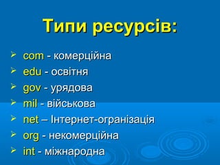 Типи ресурсів:








com - комерційна
edu - освітня
gov - урядова
mil - військова
net – Інтернет-огранізація
org - некомерційна
int - міжнародна

 