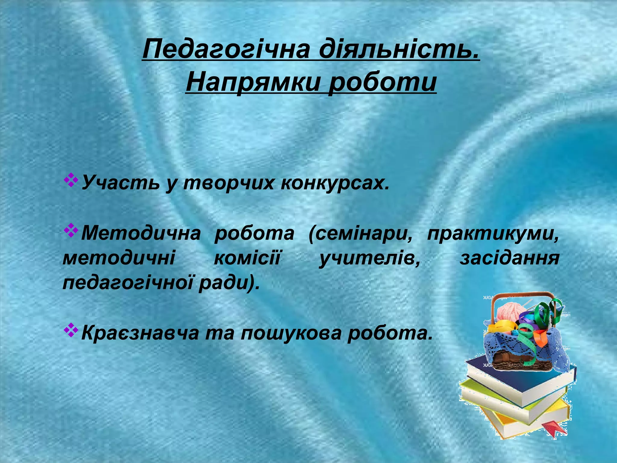 Педагогічна діяльність.
Напрямки роботи

Участь у творчих конкурсах.
Методична робота (семінари, практикуми,
методичні
комісії
учителів,
засідання
педагогічної ради).
Краєзнавча та пошукова робота.

 