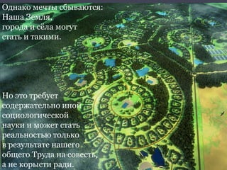 Однако мечты сбываются:
Наша Земля,
города и сѐла могут
стать и такими.

Но это требует
содержательно иной
социологической
науки и может стать
реальностью только
в результате нашего
общего Труда на совесть,
а не корысти ради.

 