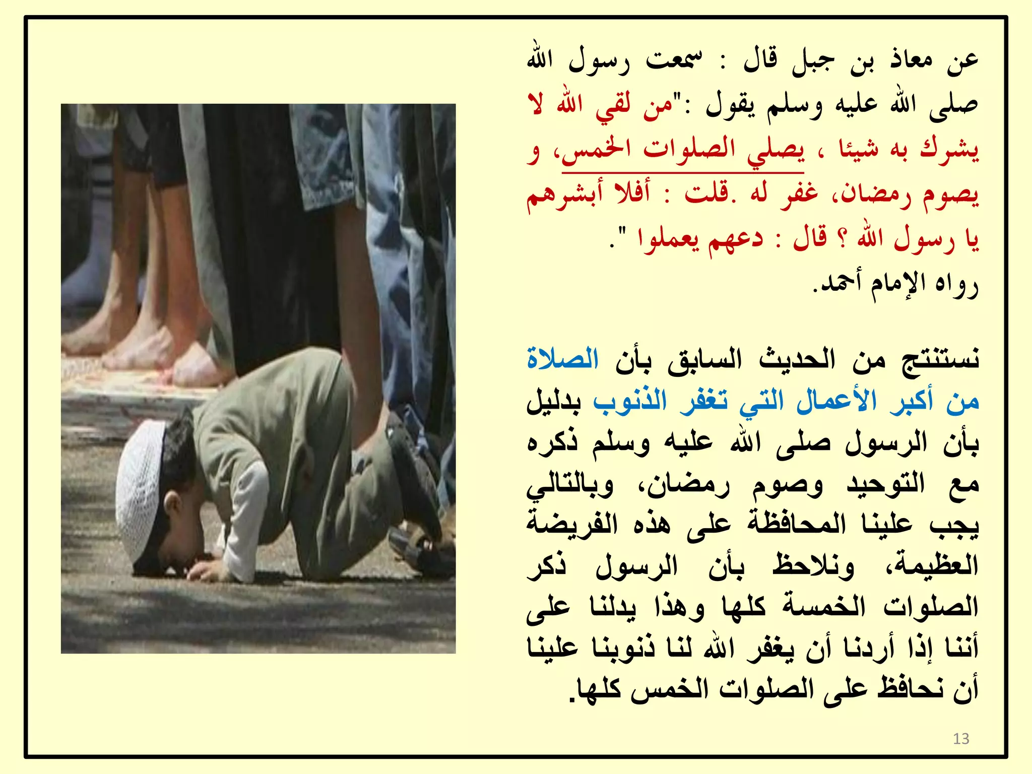 ‫ٔغزٕزظ ِٓ اٌؾذ٠ش اٌغبثك ثأْ اٌظالح‬
‫ِٓ أوجش األػّبي اٌزٟ رغفش اٌزٔٛة ثذٌ١ً‬
‫ثأْ اٌشعٛي طٍٝ اهلل ػٍ١ٗ ٚعٍُ روشٖ‬
‫ِغ اٌزٛؽ١ذ ٚطَٛ سِؼبْ، ٚثبٌزبٌٟ‬
‫٠غت ػٍ١ٕب اٌّؾبفظخ ػٍٝ ٘زٖ اٌفش٠ؼخ‬
‫اٌؼظ١ّخ، ٚٔالؽظ ثأْ اٌشعٛي روش‬
‫اٌظٍٛاد اٌخّغخ وٍٙب ٚ٘زا ٠ذٌٕب ػٍٝ‬
‫إٔٔب إرا أسدٔب أْ ٠غفش اهلل ٌٕب رٔٛثٕب ػٍ١ٕب‬
‫أْ ٔؾبفظ ػٍٝ اٌظٍٛاد اٌخّظ وٍٙب.‬
‫31‬

 