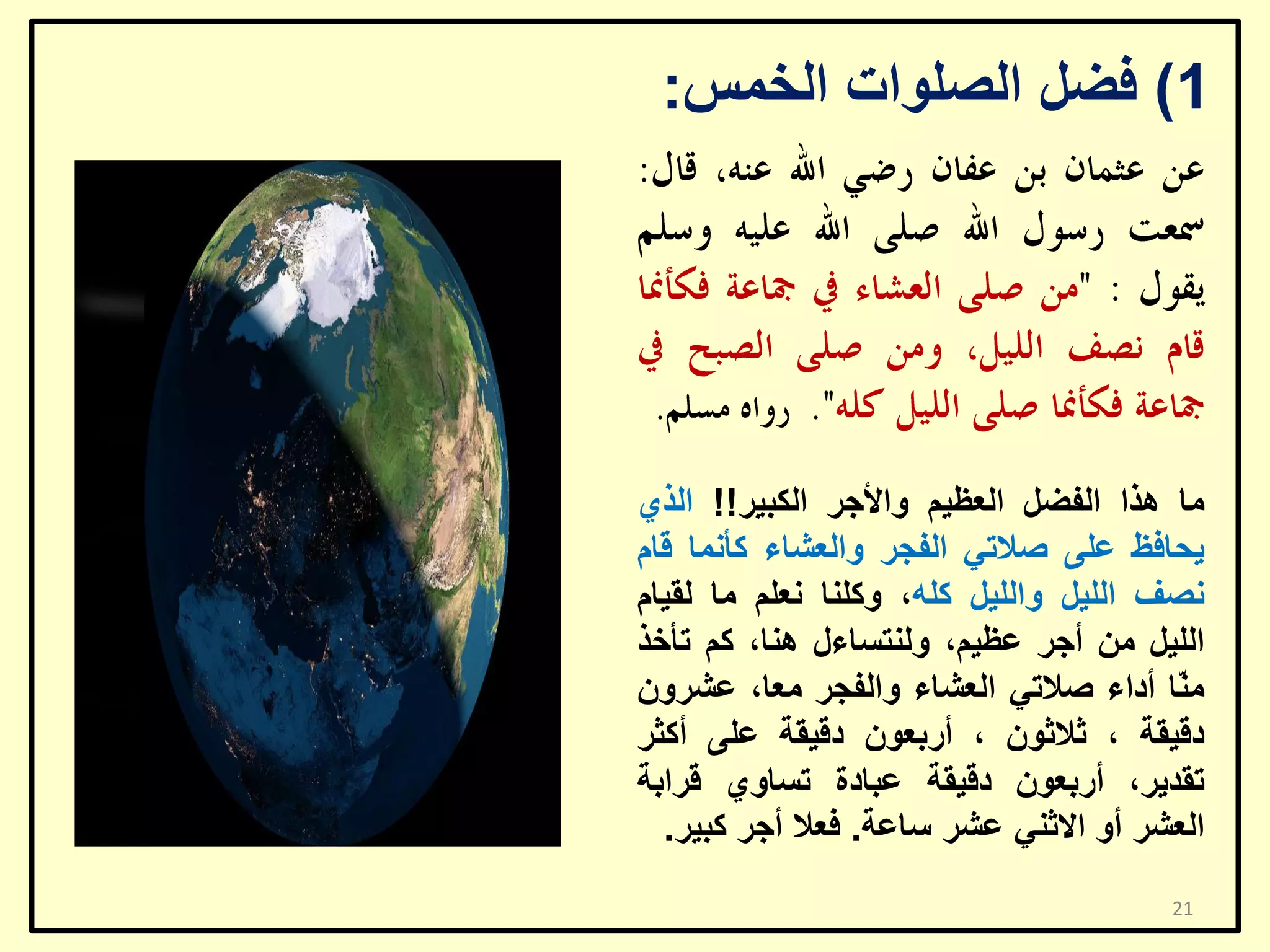 ‫1) فؼً اٌظٍٛاد اٌخّظ:‬

‫ِب ٘زا اٌفؼً اٌؼظ١ُ ٚاألعش اٌىج١ش!! اٌزٞ‬
‫٠ؾبفظ ػٍٝ طالرٟ اٌفغش ٚاٌؼشبء وأّٔب لبَ‬
‫ٔظف اٌٍ١ً ٚاٌٍ١ً وٍٗ، ٚوٍٕب ٔؼٍُ ِب ٌم١بَ‬
‫اٌٍ١ً ِٓ أعش ػظ١ُ، ٌٕٚزغبءي ٕ٘ب، وُ رأخز‬
‫ِ ّب أداء طالرٟ اٌؼشبء ٚاٌفغش ِؼب، ػششْٚ‬
‫ٕ‬
‫دل١مخ ، صالصْٛ ، أسثؼْٛ دل١مخ ػٍٝ أوضش‬
‫رمذ٠ش، أسثؼْٛ دل١مخ ػجبدح رغبٚٞ لشاثخ‬
‫اٌؼشش أٚ االصٕٟ ػشش عبػخ. فؼال أعش وج١ش.‬
‫12‬

 