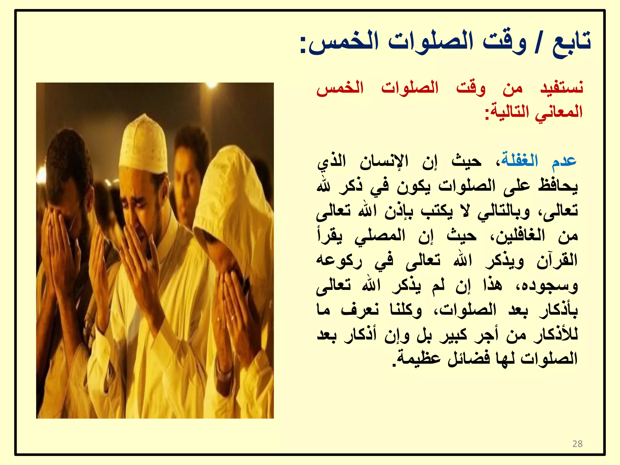 ‫ربثغ / ٚلذ اٌظٍٛاد اٌخّظ:‬
‫ٔغزف١ذ ِٓ ٚلذ اٌظٍٛاد اٌخّظ‬
‫اٌّؼبٟٔ اٌزبٌ١خ:‬

‫ػذَ اٌغفٍخ، ؽ١ش إْ اإلٔغبْ اٌزٞ‬
‫٠ؾبفظ ػٍٝ اٌظٍٛاد ٠ىْٛ فٟ روش هلل‬
‫رؼبٌٝ، ٚثبٌزبٌٟ ال ٠ىزت ثئرْ اهلل رؼبٌٝ‬
‫ِٓ اٌغبفٍ١ٓ، ؽ١ش إْ اٌّظٍٟ ٠مشأ‬
‫اٌمشآْ ٚ٠زوش اهلل رؼبٌٝ فٟ سوٛػٗ‬
‫ٚعغٛدٖ، ٘زا إْ ٌُ ٠زوش اهلل رؼبٌٝ‬
‫ثأروبس ثؼذ اٌظٍٛاد، ٚوٍٕب ٔؼشف ِب‬
‫ٌألروبس ِٓ أعش وج١ش ثً ٚإْ أروبس ثؼذ‬
‫اٌظٍٛاد ٌٙب فؼبئً ػظ١ّخ.‬

‫82‬

 