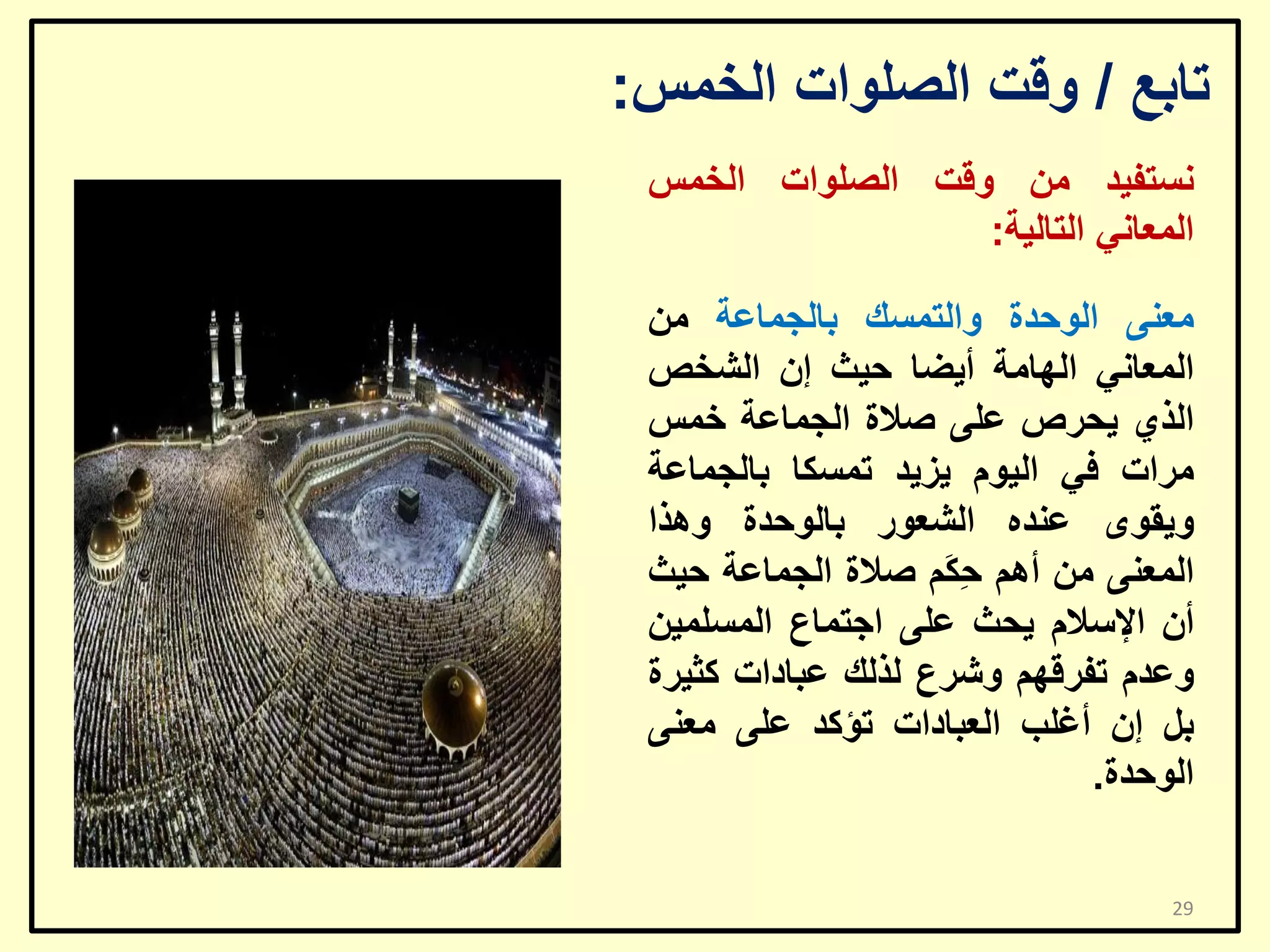 ‫ربثغ / ٚلذ اٌظٍٛاد اٌخّظ:‬
‫ٔغزف١ذ ِٓ ٚلذ اٌظٍٛاد اٌخّظ‬
‫اٌّؼبٟٔ اٌزبٌ١خ:‬
‫ِؼٕٝ اٌٛؽذح ٚاٌزّغه ثبٌغّبػخ ِٓ‬
‫اٌّؼبٟٔ اٌٙبِخ أ٠ؼب ؽ١ش إْ اٌشخض‬
‫اٌزٞ ٠ؾشص ػٍٝ طالح اٌغّبػخ خّظ‬
‫ِشاد فٟ اٌ١َٛ ٠ض٠ذ رّغىب ثبٌغّبػخ‬
‫ٚ٠مٜٛ ػٕذٖ اٌشؼٛس ثبٌٛؽذح ٚ٘زا‬
‫اٌّؼٕٝ ِٓ أُ٘ ِ َُ طالح اٌغّبػخ ؽ١ش‬
‫ؽى‬
‫أْ اإلعالَ ٠ؾش ػٍٝ اعزّبع اٌّغٍّ١ٓ‬
‫ٚػذَ رفشلُٙ ٚششع ٌزٌه ػجبداد وض١شح‬
‫ثً إْ أغٍت اٌؼجبداد رؤوذ ػٍٝ ِؼٕٝ‬
‫اٌٛؽذح.‬
‫92‬

 