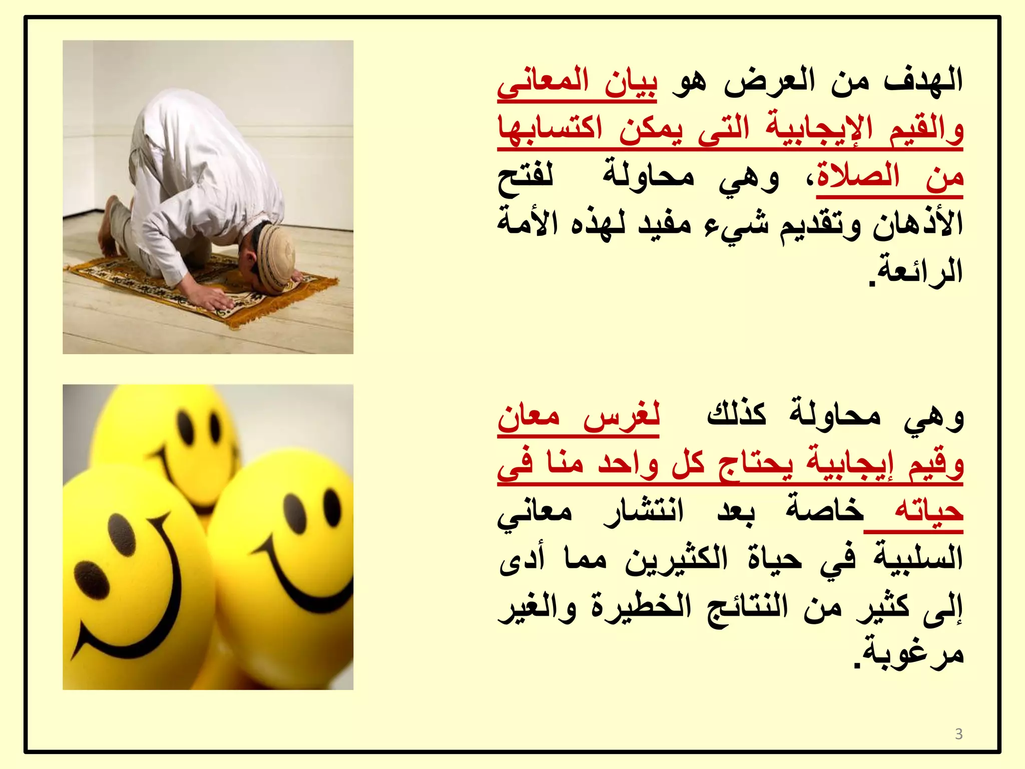 ‫اٌٙذف ِٓ اٌؼشع ٘ٛ ث١بْ اٌّؼبٟٔ‬
‫ٚاٌم١ُ اإل٠غبث١خ اٌزٟ ٠ّىٓ اوزغبثٙب‬
‫ِٓ اٌظالح، ٟٚ٘ ِؾبٌٚخ ٌفزؼ‬
‫األر٘بْ ٚرمذ٠ُ شٟء ِف١ذ ٌٙزٖ األِخ‬
‫اٌشائؼخ.‬
‫ٟٚ٘ ِؾبٌٚخ وزٌه ٌغشط ِؼبْ‬
‫ٚل١ُ إ٠غبث١خ ٠ؾزبط وً ٚاؽذ ِٕب فٟ‬
‫ؽ١برٗ خبطخ ثؼذ أزشبس ِؼبٟٔ‬
‫اٌغٍج١خ فٟ ؽ١بح اٌىض١ش٠ٓ ِّب أدٜ‬
‫إٌٝ وض١ش ِٓ إٌزبئظ اٌخـ١شح ٚاٌغ١ش‬
‫ِشغٛثخ.‬
‫3‬

 