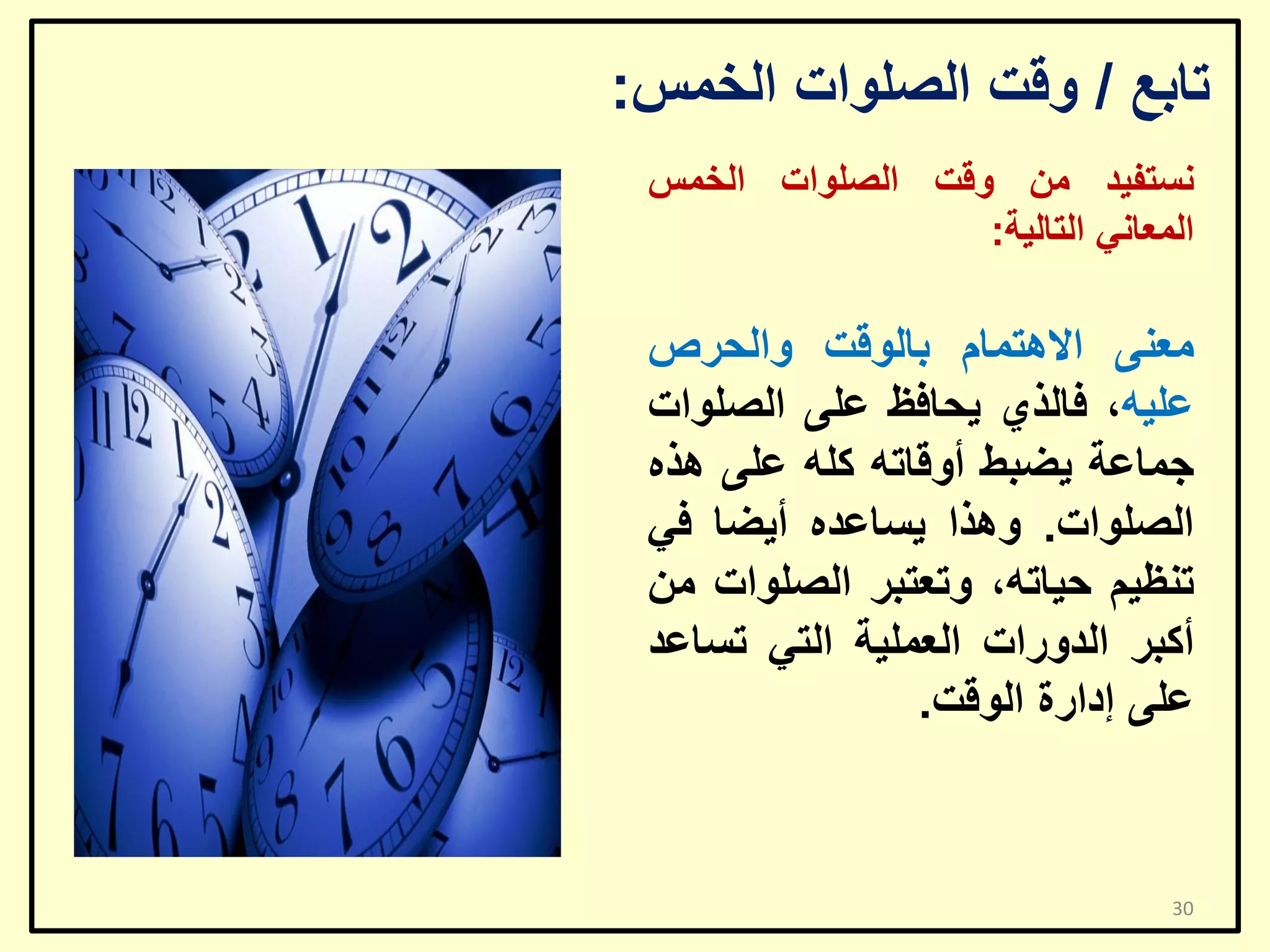 ‫ربثغ / ٚلذ اٌظٍٛاد اٌخّظ:‬
‫ٔغزف١ذ ِٓ ٚلذ اٌظٍٛاد اٌخّظ‬
‫اٌّؼبٟٔ اٌزبٌ١خ:‬

‫ِؼٕٝ اال٘زّبَ ثبٌٛلذ ٚاٌؾشص‬
‫ػٍ١ٗ، فبٌزٞ ٠ؾبفظ ػٍٝ اٌظٍٛاد‬
‫عّبػخ ٠ؼجؾ أٚلبرٗ وٍٗ ػٍٝ ٘زٖ‬
‫اٌظٍٛاد. ٚ٘زا ٠غبػذٖ أ٠ؼب فٟ‬
‫رٕظ١ُ ؽ١برٗ، ٚرؼزجش اٌظٍٛاد ِٓ‬
‫أوجش اٌذٚساد اٌؼٍّ١خ اٌزٟ رغبػذ‬
‫ػٍٝ إداسح اٌٛلذ.‬

‫03‬

 