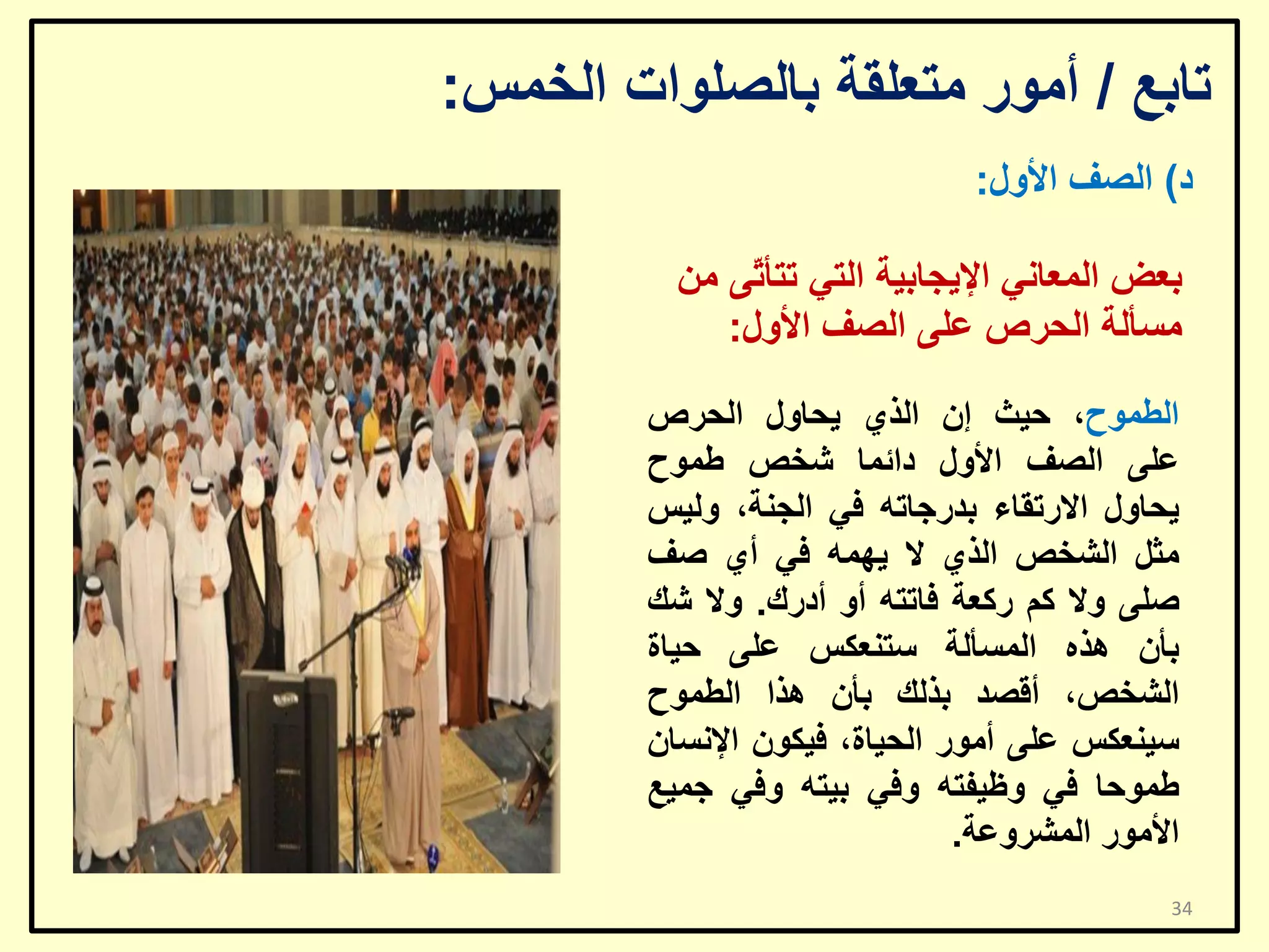 ‫ربثغ / أِٛس ِزؼٍمخ ثبٌظٍٛاد اٌخّظ:‬
‫د) اٌظف األٚي:‬
‫ثؼغ اٌّؼبٟٔ اإل٠غبث١خ اٌزٟ رزأ ّٝ ِٓ‬
‫ر‬
‫ِغأٌخ اٌؾشص ػٍٝ اٌظف األٚي:‬
‫اٌـّٛػ، ؽ١ش إْ اٌزٞ ٠ؾبٚي اٌؾشص‬
‫ػٍٝ اٌظف األٚي دائّب شخض ؿّٛػ‬
‫٠ؾبٚي االسرمبء ثذسعبرٗ فٟ اٌغٕخ، ٌٚ١ظ‬
‫ِضً اٌشخض اٌزٞ ال ٠ّٙٗ فٟ أٞ طف‬
‫طٍٝ ٚال وُ سوؼخ فبرزٗ أٚ أدسن. ٚال شه‬
‫ثأْ ٘زٖ اٌّغأٌخ عزٕؼىظ ػٍٝ ؽ١بح‬
‫اٌشخض، ألظذ ثزٌه ثأْ ٘زا اٌـّٛػ‬
‫ع١ٕؼىظ ػٍٝ أِٛس اٌؾ١بح، ف١ىْٛ اإلٔغبْ‬
‫ؿّٛؽب فٟ ٚظ١فزٗ ٚفٟ ث١زٗ ٚفٟ عّ١غ‬
‫األِٛس اٌّششٚػخ.‬
‫43‬

 