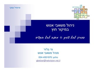 ‫‪GB‬‬
‫‪HR‬‬
‫ייעוץ אבחון‬

‫פרט‬
‫שכר והטבות‬

‫גיוס והשמה‬
‫רווחה‬
‫והדרכה‬

‫פתרון לכל צורך‬

‫מענה לכל תקציב‬

‫: 0791594-450‬
‫‪gbelzer@netvision.net.il‬‬

 