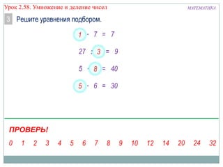 Урок 2.58. Умножение и деление чисел

3 Решите уравнения подбором.
х
1 ∙ 7 = 7
27 : 3 = 9
у
5 ∙ 8 = 40
х
у
5 ∙ 6 = 30

ПРОВЕРЬ!

МАТЕМАТИКА

 