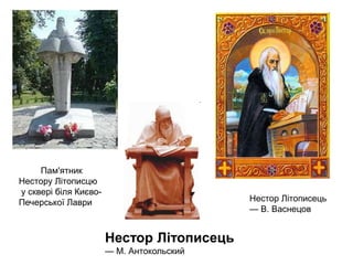 Пам'ятник
Нестору Літописцю
у сквері біля КиєвоПечерської Лаври

Нестор Літописець
— В. Васнецов

Нестор Літописець
— М. Антокольский

 