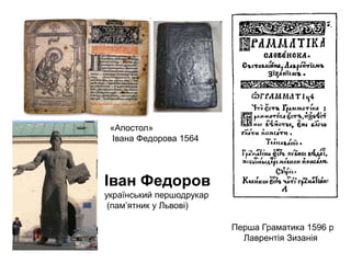 «Апостол»
Івана Федорова 1564

Іван Федоров
український першодрукар
(пам’ятник у Львові)
Перша Граматика 1596 р
Лаврентія Зизанія

 