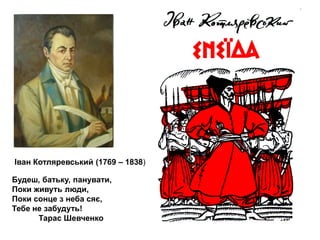 Іван Котляревський (1769 – 1838)
Будеш, батьку, панувати,
Поки живуть люди,
Поки сонце з неба сяє,
Тебе не забудуть!
Тарас Шевченко

 