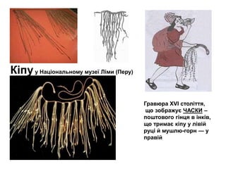 Кіпу у Національному музеї Ліми (Перу)
Гравюра XVI століття,
що зображує ЧАСКИ –
поштового гінця в інків,
що тримає кіпу у лівій
руці й мушлю-горн — у
правій

 