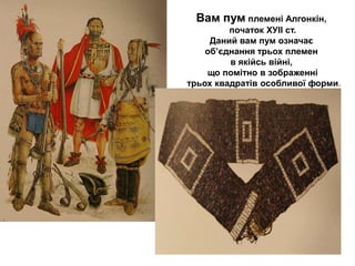 Вам пум племені Алгонкін,
початок ХУІІ ст.
Даний вам пум означає
об’єднання трьох племен
в якійсь війні,
що помітно в зображенні
трьох квадратів особливої форми.

 