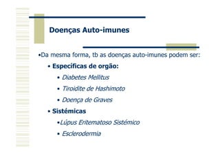 Doenças Auto-imunes
•Da mesma forma, tb as doenças auto-imunes podem ser:
• Específicas de orgão:
• Diabetes Mellitus
• Tiroidite de Hashimoto
• Doença de Graves
• Sistémicas
•Lúpus Eritematoso Sistémico
• Esclerodermia

 