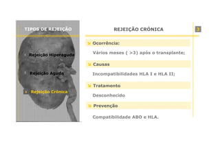 TIPOS DE REJEIÇÃO

REJEIÇÃO CRÓNICA
Ocorrência:

1

Rejeição Hiperaguda

Vários meses ( >3) após o transplante;
Causas

2

Rejeição Aguda

Incompatibilidades HLA I e HLA II;
Tratamento

3

Rejeição Crónica

Desconhecido
Prevenção
Compatibilidade ABO e HLA.

3

 