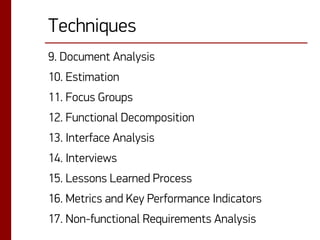 Techniques
9. Document Analysis
10. Estimation
11. Focus Groups

12. Functional Decomposition
13. Interface Analysis

14. Interviews
15. Lessons Learned Process

16. Metrics and Key Performance Indicators
17. Non-functional Requirements Analysis

 