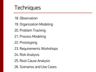 Techniques
18. Observation

19. Organization Modeling
20. Problem Tracking

21. Process Modeling
22. Prototyping

23. Requirements Workshops
24. Risk Analysis

25. Root Cause Analysis
26. Scenarios and Use Cases

 