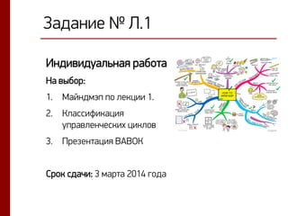 Задание № Л.1
Индивидуальная работа
На выбор:
1.

Майндмэп по лекции 1.

2.

Классификация
управленческих циклов

3. Презентация ВАВОК
Срок сдачи: 3 марта 2014 года

 