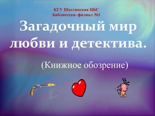 КГУ Шахтинская ЦБС
Библиотека- филиал №1

Загадочный мир
любви и детектива.
(Книжное обозрение)

 