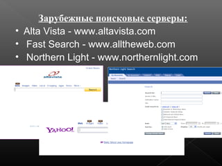 Зарубежные поисковые серверы:
• Alta Vista - www.altavista.com
• Fast Search - www.alltheweb.com
• Northern Light - www.northernlight.com

 