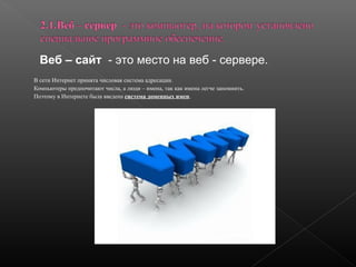 Веб – сайт - это место на веб - сервере.
В сети Интернет принята числовая система адресации.
Компьютеры предпочитают числа, а люди – имена, так как имена легче запомнить.
Поэтому в Интернете была введена система доменных имен.

 