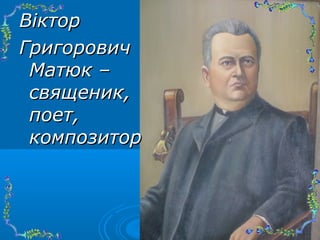 Віктор
Григорович
Матюк –
священик,
поет,
композитор

 