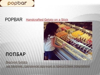 POPBAR

Handcrafted Gelato on a Stick

ПОПБАР
Вкусное Gelato
на палочке, сделанное вручную в присутствии покупателя

 