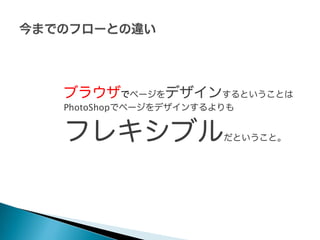 ブラウザでページをデザインするということは
PhotoShopでページをデザインするよりも

フレキシブル

だということ。

 