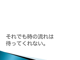 それでも時の流れは
待ってくれない。

 